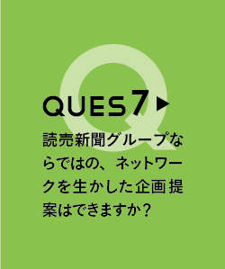 QUES7 読売新聞グループならではの、ネットワークを生かした企画提案はできますか？